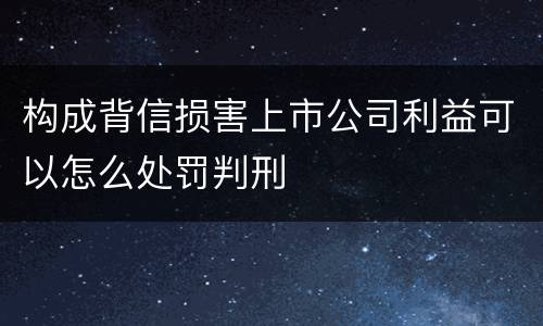 构成背信损害上市公司利益可以怎么处罚判刑