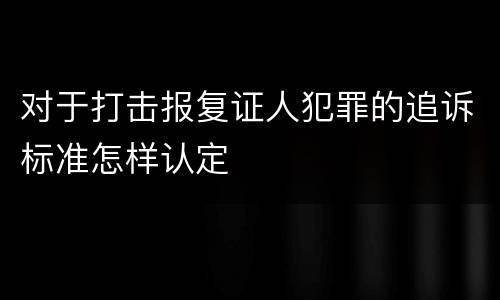 对于打击报复证人犯罪的追诉标准怎样认定