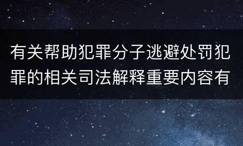 有关帮助犯罪分子逃避处罚犯罪的相关司法解释重要内容有哪些