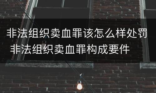 非法组织卖血罪该怎么样处罚 非法组织卖血罪构成要件