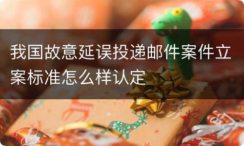 我国故意延误投递邮件案件立案标准怎么样认定