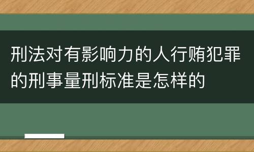 刑法对有影响力的人行贿犯罪的刑事量刑标准是怎样的