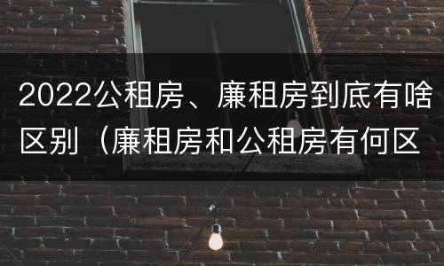 2022公租房、廉租房到底有啥区别（廉租房和公租房有何区别）