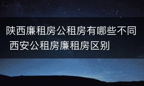 陕西廉租房公租房有哪些不同 西安公租房廉租房区别
