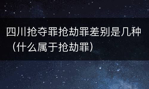 四川抢夺罪抢劫罪差别是几种（什么属于抢劫罪）