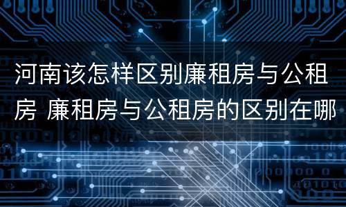 河南该怎样区别廉租房与公租房 廉租房与公租房的区别在哪里