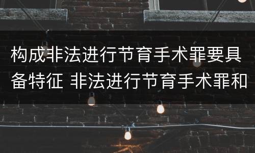 构成非法进行节育手术罪要具备特征 非法进行节育手术罪和非法行医罪