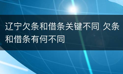 辽宁欠条和借条关键不同 欠条和借条有何不同