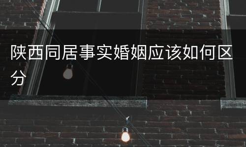 陕西同居事实婚姻应该如何区分