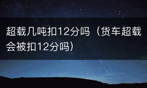 超载几吨扣12分吗（货车超载会被扣12分吗）