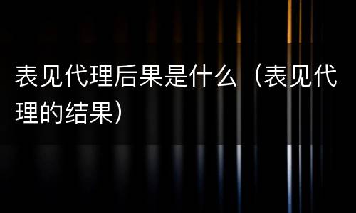 表见代理后果是什么（表见代理的结果）