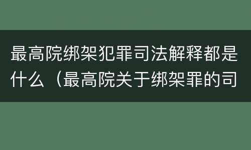 最高院绑架犯罪司法解释都是什么（最高院关于绑架罪的司法解释）