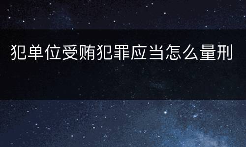 犯单位受贿犯罪应当怎么量刑