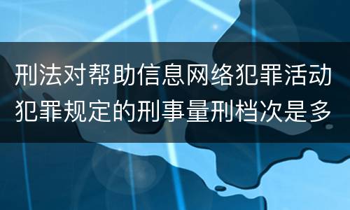 刑法对帮助信息网络犯罪活动犯罪规定的刑事量刑档次是多少
