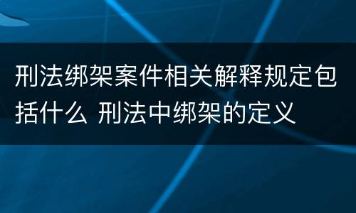 刑法绑架案件相关解释规定包括什么 刑法中绑架的定义