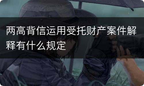 两高背信运用受托财产案件解释有什么规定