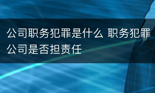 公司职务犯罪是什么 职务犯罪公司是否担责任