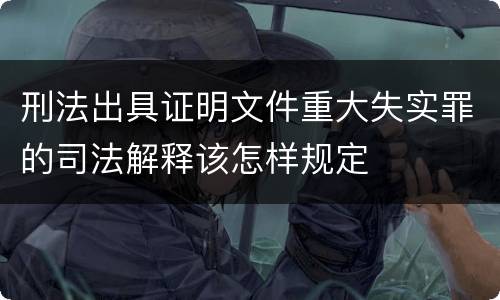 刑法出具证明文件重大失实罪的司法解释该怎样规定