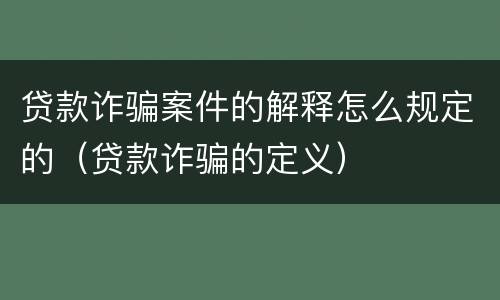 贷款诈骗案件的解释怎么规定的（贷款诈骗的定义）