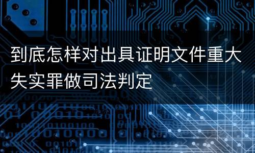 到底怎样对出具证明文件重大失实罪做司法判定