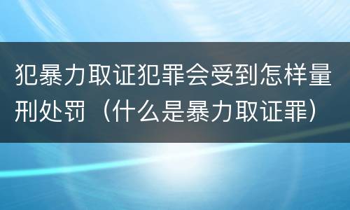犯暴力取证犯罪会受到怎样量刑处罚（什么是暴力取证罪）