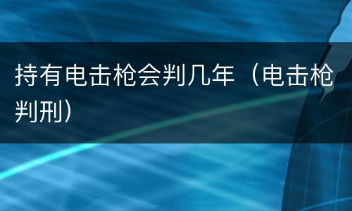 持有电击枪会判几年（电击枪判刑）