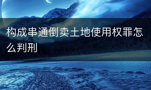 构成串通倒卖土地使用权罪怎么判刑