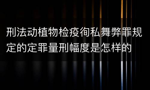 刑法动植物检疫徇私舞弊罪规定的定罪量刑幅度是怎样的