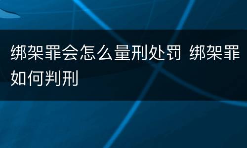 绑架罪会怎么量刑处罚 绑架罪如何判刑