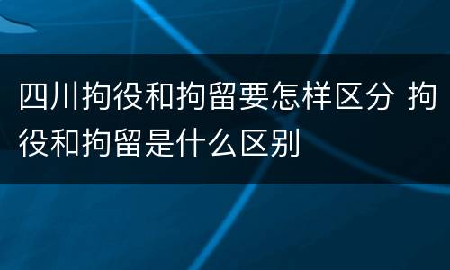 四川拘役和拘留要怎样区分 拘役和拘留是什么区别