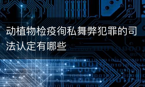 动植物检疫徇私舞弊犯罪的司法认定有哪些