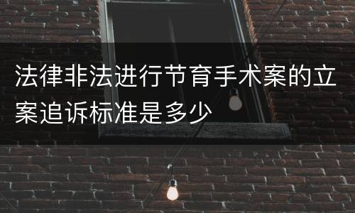 法律非法进行节育手术案的立案追诉标准是多少