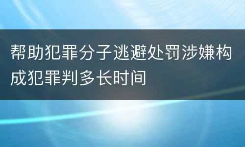 帮助犯罪分子逃避处罚涉嫌构成犯罪判多长时间