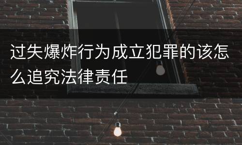 过失爆炸行为成立犯罪的该怎么追究法律责任