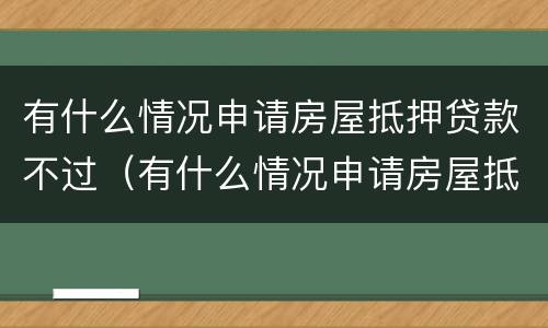 有什么情况申请房屋抵押贷款不过（有什么情况申请房屋抵押贷款不过关）