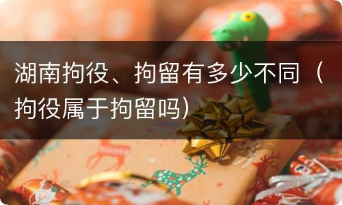 湖南拘役、拘留有多少不同（拘役属于拘留吗）