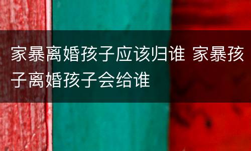 家暴离婚孩子应该归谁 家暴孩子离婚孩子会给谁