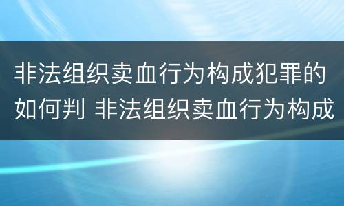 非法组织卖血行为构成犯罪的如何判 非法组织卖血行为构成犯罪的如何判定
