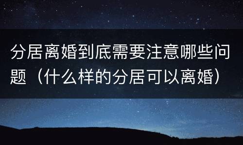 分居离婚到底需要注意哪些问题(什么样的分居可以离婚)