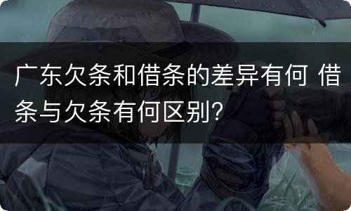 广东欠条和借条的差异有何 借条与欠条有何区别?