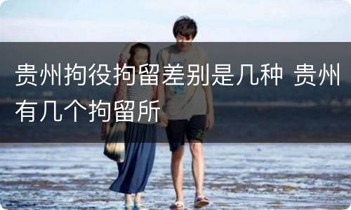 贵州拘役拘留差别是几种 贵州有几个拘留所