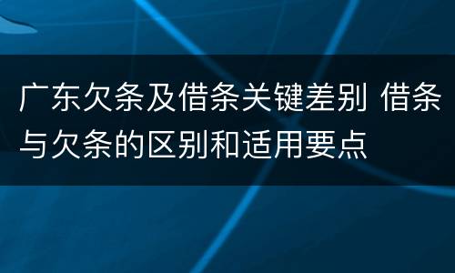 广东欠条及借条关键差别 借条与欠条的区别和适用要点