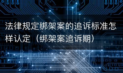 法律规定绑架案的追诉标准怎样认定（绑架案追诉期）