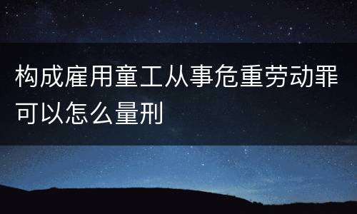 构成雇用童工从事危重劳动罪可以怎么量刑