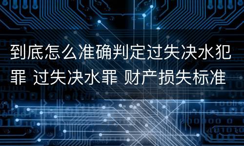 到底怎么准确判定过失决水犯罪 过失决水罪 财产损失标准