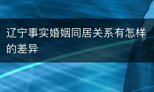 辽宁事实婚姻同居关系有怎样的差异