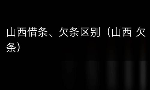 山西借条、欠条区别（山西 欠条）