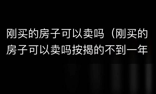 刚买的房子可以卖吗（刚买的房子可以卖吗按揭的不到一年）
