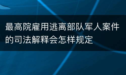 最高院雇用逃离部队军人案件的司法解释会怎样规定