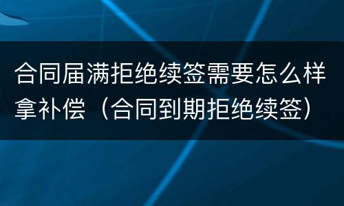 合同届满拒绝续签需要怎么样拿补偿（合同到期拒绝续签）